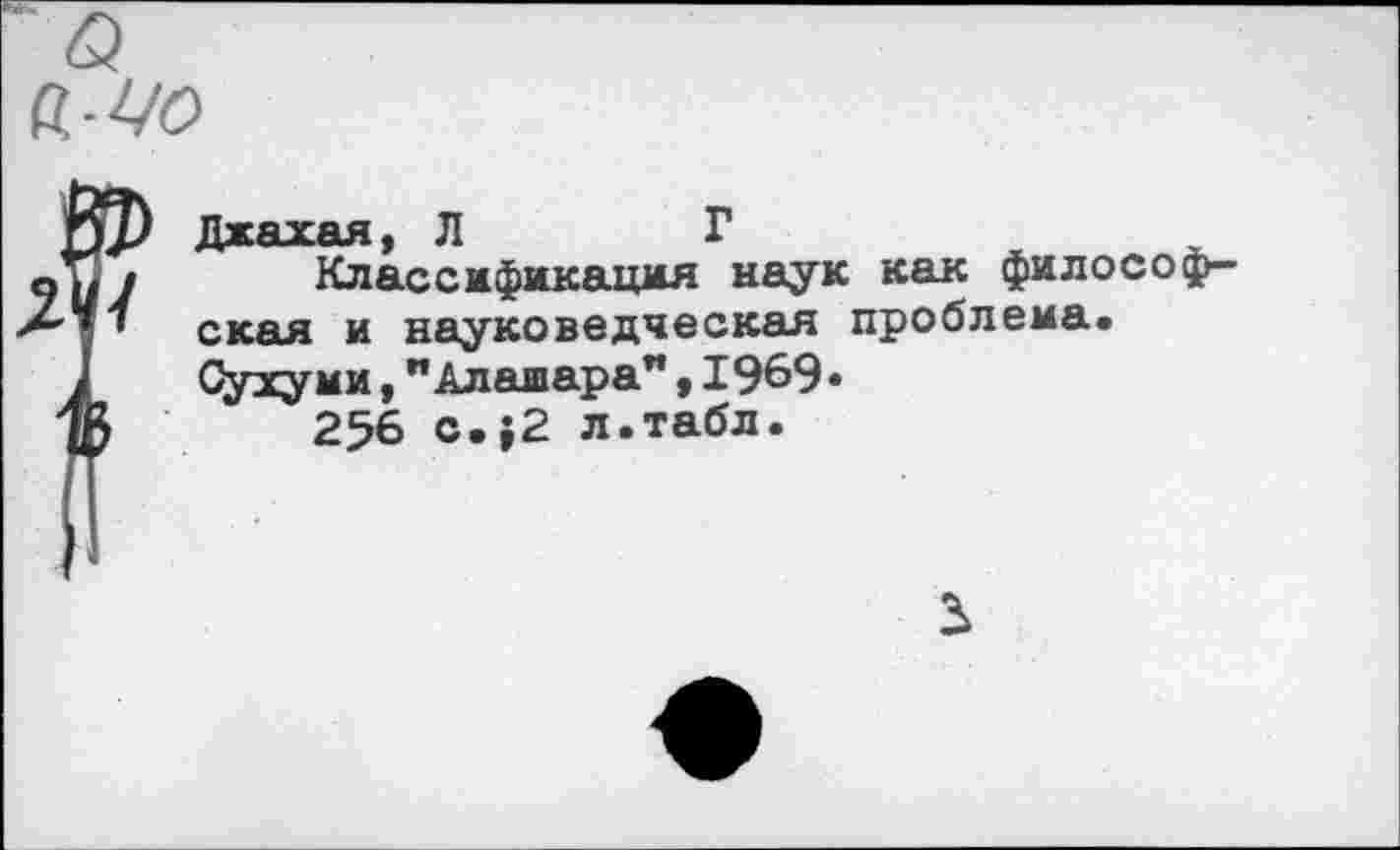 ﻿а.-Цо
Джахая, Л	Г
Классификация наук как философская и науковедческая проблема. Сухуми,"Алашара"«1969«
256 с.;2 л.табл.
